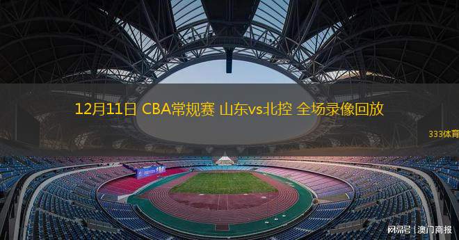 12月11日 CBA常規(guī)賽 山東vs北控 全場錄像回放