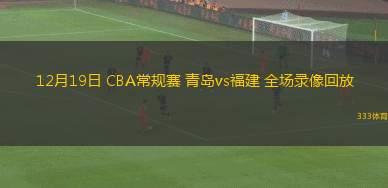 12月19日 CBA常規(guī)賽 青島vs福建 全場錄像回放