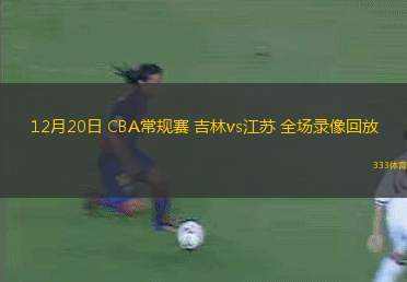12月20日 CBA常規(guī)賽 吉林vs江蘇 全場錄像回放