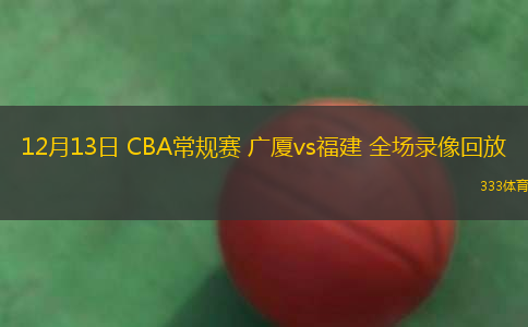 12月13日 CBA常規(guī)賽 廣廈vs福建 全場錄像回放