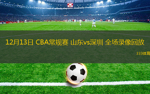 12月13日 CBA常規(guī)賽 山東vs深圳 全場錄像回放