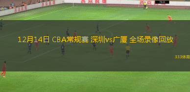 12月14日 CBA常規(guī)賽 深圳vs廣廈 全場錄像回放
