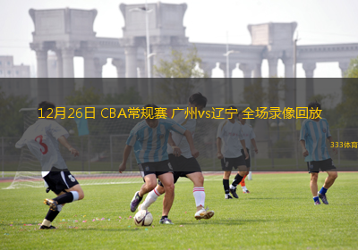 12月26日 CBA常規(guī)賽 廣州vs遼寧 全場(chǎng)錄像回放