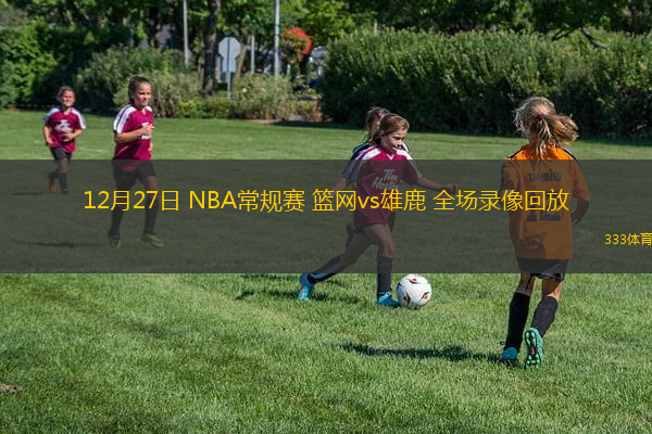 12月27日 NBA常規(guī)賽 籃網(wǎng)vs雄鹿 全場錄像回放