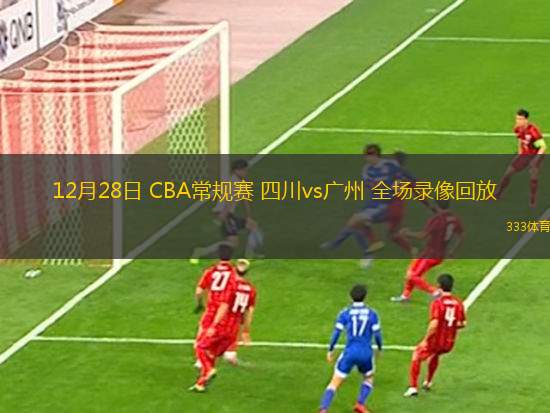 12月28日 CBA常規(guī)賽 四川vs廣州 全場(chǎng)錄像回放