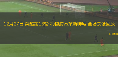 12月27日 英超第18輪 利物浦vs萊斯特城 全場錄像回放
