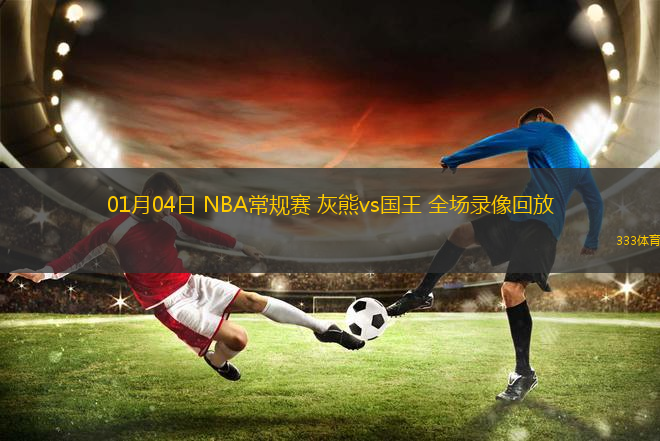01月04日 NBA常規(guī)賽 灰熊vs國王 全場錄像回放