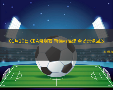 01月10日 CBA常規(guī)賽 新疆vs福建 全場錄像回放