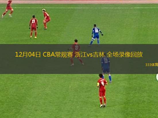 12月04日 CBA常規(guī)賽 浙江vs吉林 全場錄像回放