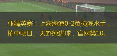 亞精英賽：上海海港0-2負橫濱水手，植中朝日、天野純進球，官網(wǎng)第10。