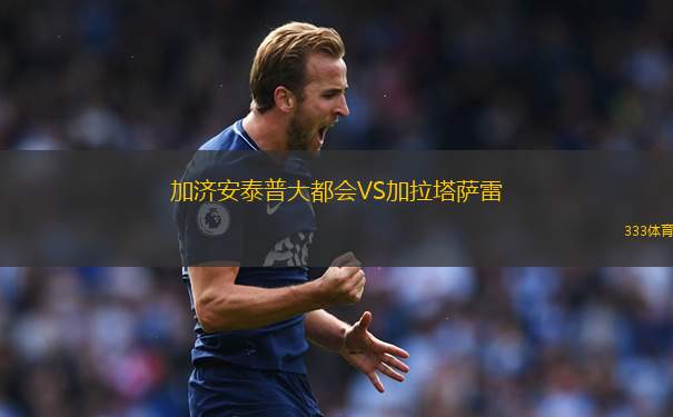 加濟(jì)安泰普大都會(huì)VS加拉塔薩雷